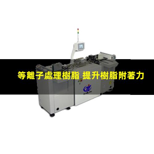 等離子處理樹脂 提升樹脂附著力 更好親水性、親油性、親膠性